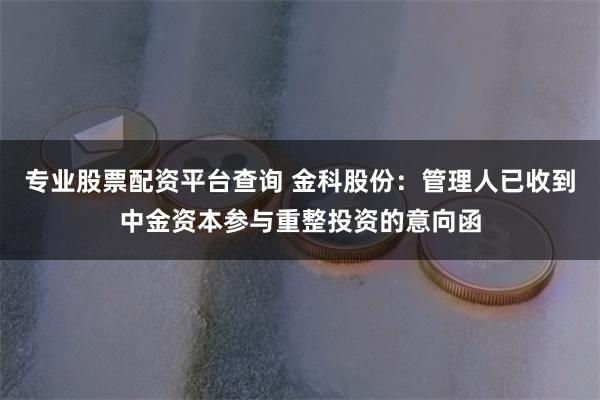 专业股票配资平台查询 金科股份：管理人已收到中金资本参与重整投资的意向函