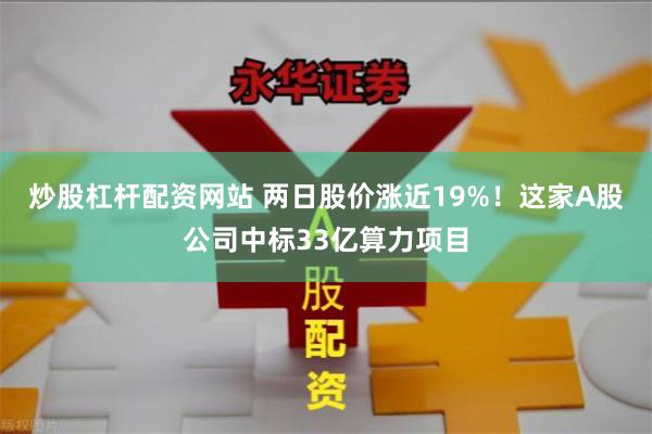 炒股杠杆配资网站 两日股价涨近19%！这家A股公司中标33亿算力项目