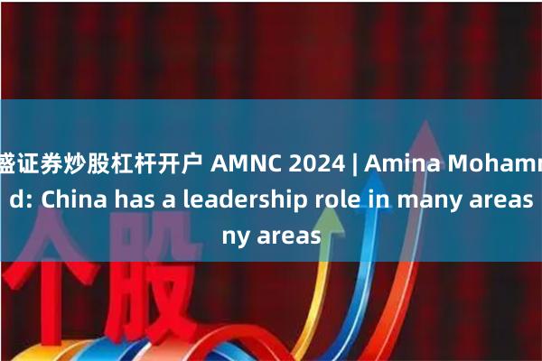 鼎盛证券炒股杠杆开户 AMNC 2024 | Amina Mohammed: China has a leadership role in many areas