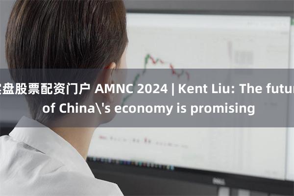 实盘股票配资门户 AMNC 2024 | Kent Liu: The future of China's economy is promising