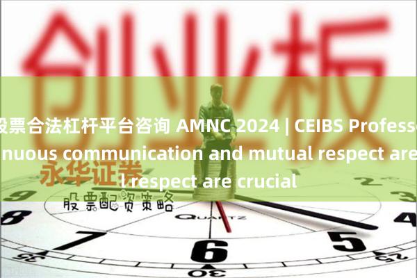 股票合法杠杆平台咨询 AMNC 2024 | CEIBS Professor: Continuous communication and mutual respect are crucial