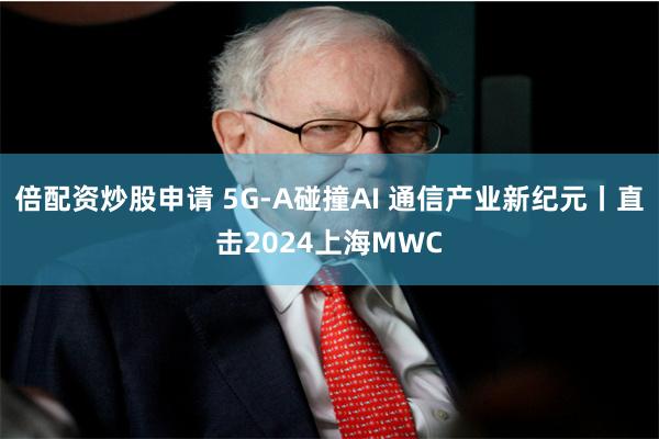 倍配资炒股申请 5G-A碰撞AI 通信产业新纪元丨直击2024上海MWC