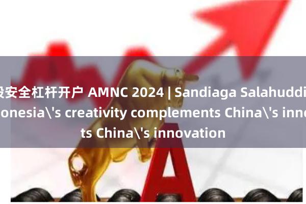 炒股安全杠杆开户 AMNC 2024 | Sandiaga Salahuddin Uno: Indonesia's creativity complements China's i