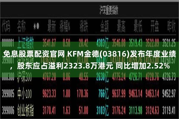 免息股票配资官网 KFM金德(03816)发布年度业绩，股东应占溢利2323.8万港元 同比增加2.52%