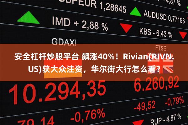 安全杠杆炒股平台 飙涨40%！Rivian(RIVN.US)获大众注资，华尔街大行怎么看？