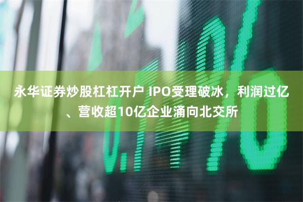 永华证券炒股杠杠开户 IPO受理破冰，利润过亿、营收超10亿企业涌向北交所