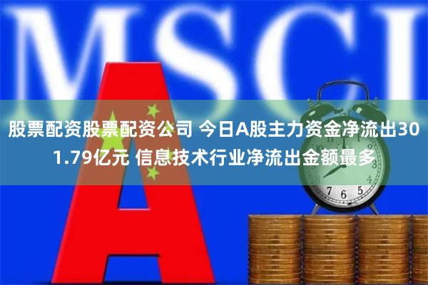 股票配资股票配资公司 今日A股主力资金净流出301.79亿元 信息技术行业净流出金额最多