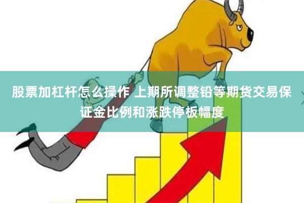 股票加杠杆怎么操作 上期所调整铅等期货交易保证金比例和涨跌停板幅度