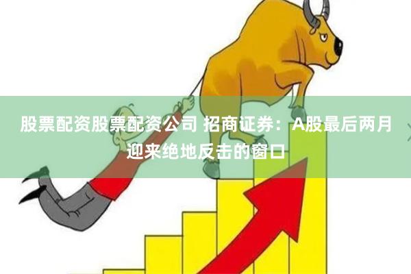 股票配资股票配资公司 招商证券：A股最后两月迎来绝地反击的窗口