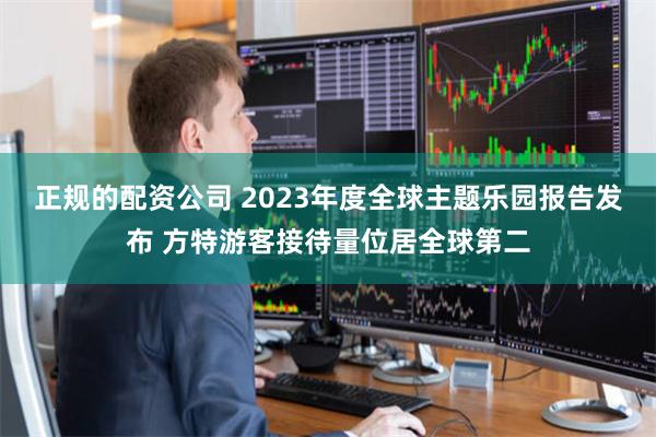 正规的配资公司 2023年度全球主题乐园报告发布 方特游客接待量位居全球第二