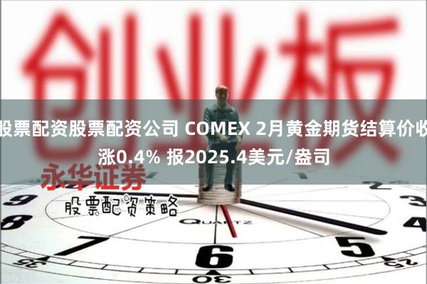 股票配资股票配资公司 COMEX 2月黄金期货结算价收涨0.4% 报2025.4美元/盎司