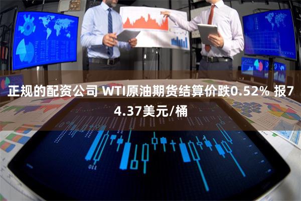 正规的配资公司 WTI原油期货结算价跌0.52% 报74.37美元/桶