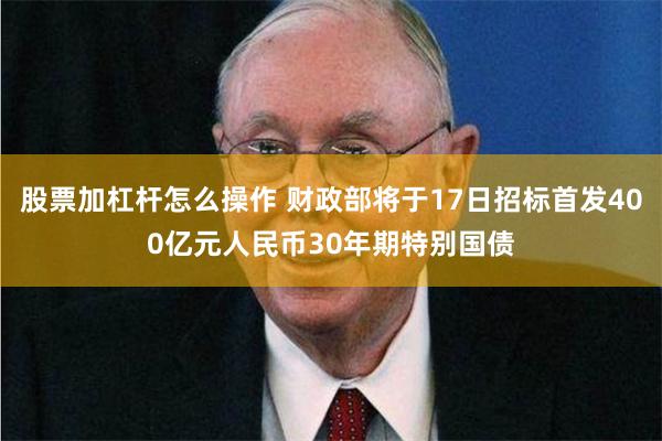 股票加杠杆怎么操作 财政部将于17日招标首发400亿元人民币30年期特别国债