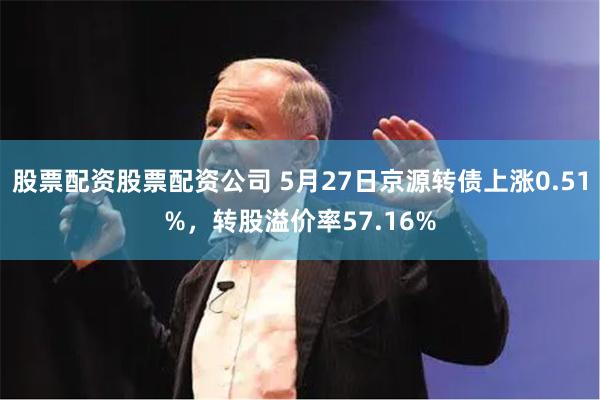 股票配资股票配资公司 5月27日京源转债上涨0.51%，转股溢价率57.16%