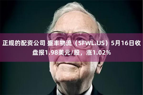 正规的配资公司 盛丰物流（SFWL.US）5月16日收盘报1.98美元/股，涨1.02%