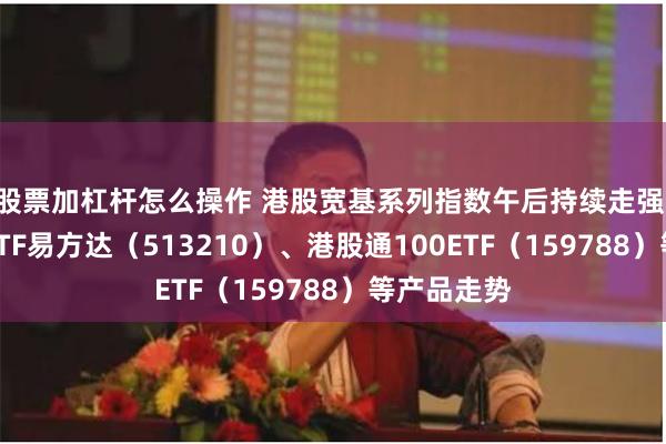 股票加杠杆怎么操作 港股宽基系列指数午后持续走强 关注恒生ETF易方达（513210）、港股通100ETF（159788）等产品走势