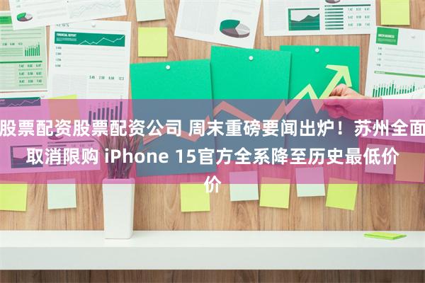 股票配资股票配资公司 周末重磅要闻出炉！苏州全面取消限购 iPhone 15官方全系降至历史最低价