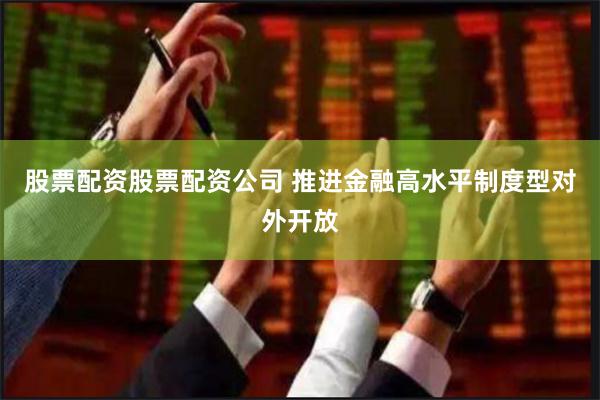 股票配资股票配资公司 推进金融高水平制度型对外开放