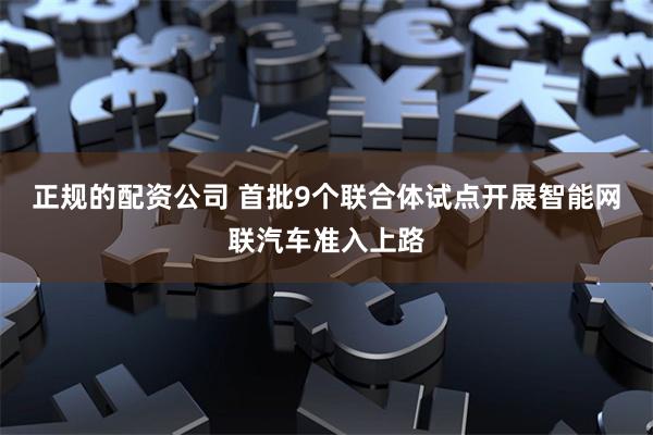 正规的配资公司 首批9个联合体试点开展智能网联汽车准入上路