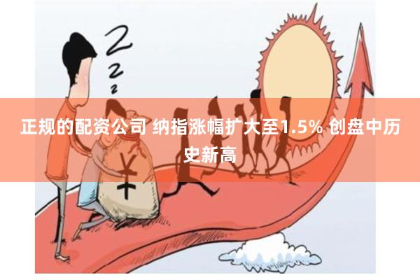 正规的配资公司 纳指涨幅扩大至1.5% 创盘中历史新高