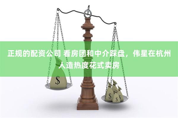 正规的配资公司 看房团和中介踩盘，伟星在杭州人造热度花式卖房