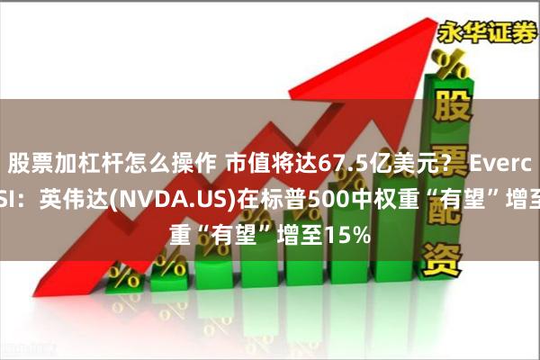 股票加杠杆怎么操作 市值将达67.5亿美元？ Evercore ISI：英伟达(NVDA.US)在标普500中权重“有望”增至15%