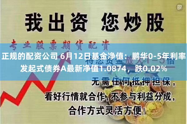 正规的配资公司 6月12日基金净值：鹏华0-5年利率发起式债券A最新净值1.0874，跌0.02%