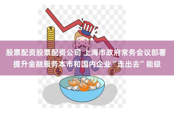 股票配资股票配资公司 上海市政府常务会议部署 提升金融服务本市和国内企业“走出去”能级