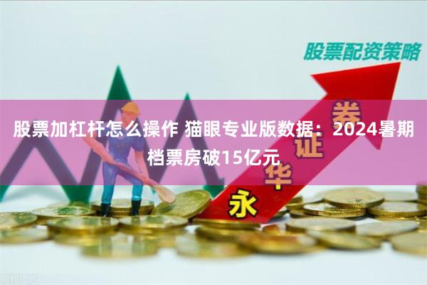 股票加杠杆怎么操作 猫眼专业版数据：2024暑期档票房破15亿元