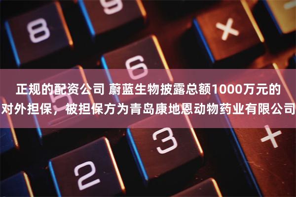 正规的配资公司 蔚蓝生物披露总额1000万元的对外担保，被担保方为青岛康地恩动物药业有限公司
