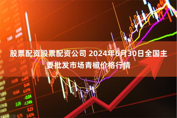 股票配资股票配资公司 2024年6月30日全国主要批发市场青椒价格行情