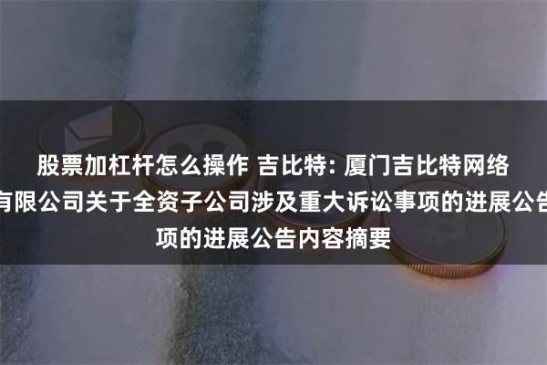 股票加杠杆怎么操作 吉比特: 厦门吉比特网络技术股份有限公司关于全资子公司涉及重大诉讼事项的进展公告内容摘要