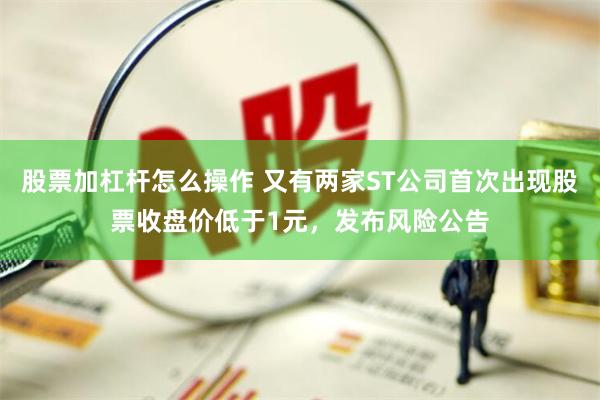 股票加杠杆怎么操作 又有两家ST公司首次出现股票收盘价低于1元，发布风险公告