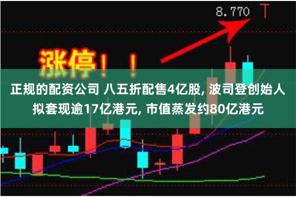 正规的配资公司 八五折配售4亿股, 波司登创始人拟套现逾17亿港元, 市值蒸发约80亿港元