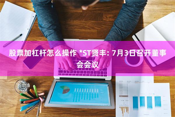 股票加杠杆怎么操作 *ST贤丰: 7月3日召开董事会会议