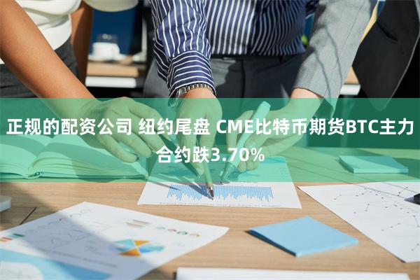 正规的配资公司 纽约尾盘 CME比特币期货BTC主力合约跌3.70%