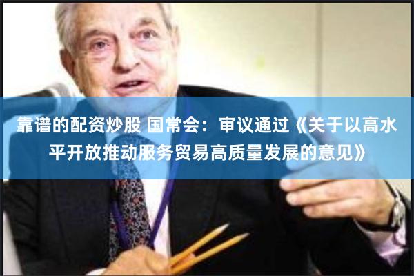 靠谱的配资炒股 国常会：审议通过《关于以高水平开放推动服务贸易高质量发展的意见》