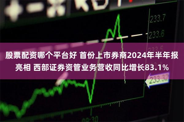 股票配资哪个平台好 首份上市券商2024年半年报亮相 西部证券资管业务营收同比增长83.1%