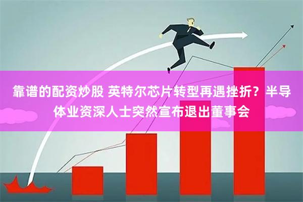 靠谱的配资炒股 英特尔芯片转型再遇挫折？半导体业资深人士突然宣布退出董事会