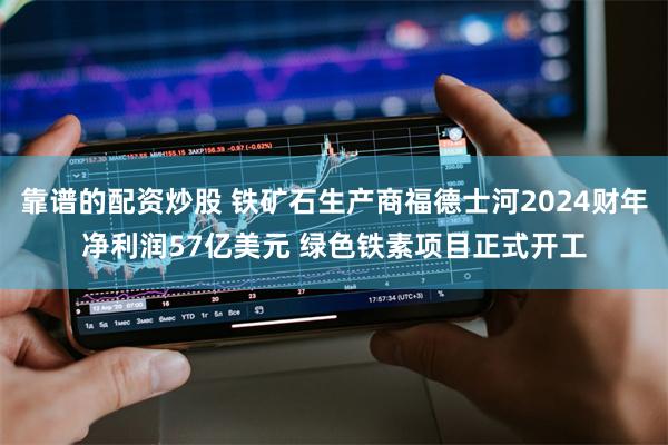 靠谱的配资炒股 铁矿石生产商福德士河2024财年净利润57亿美元 绿色铁素项目正式开工