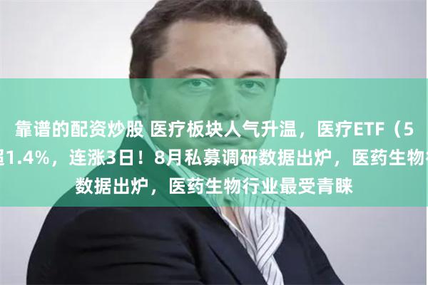 靠谱的配资炒股 医疗板块人气升温，医疗ETF（512170）涨超1.4%，连涨3日！8月私募调研数据出炉，医药生物行业最受青睐