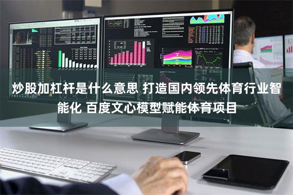 炒股加杠杆是什么意思 打造国内领先体育行业智能化 百度文心模型赋能体育项目