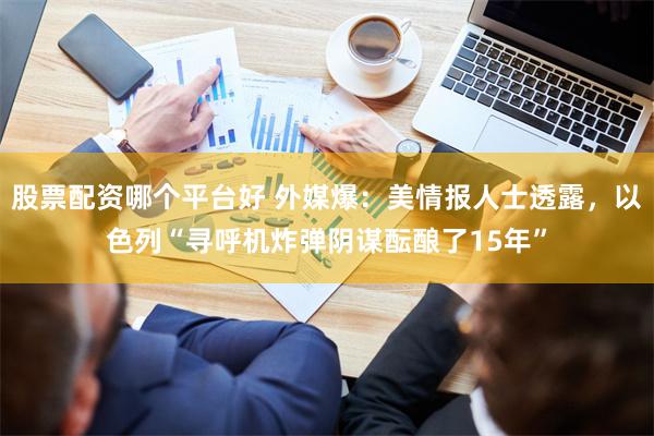 股票配资哪个平台好 外媒爆：美情报人士透露，以色列“寻呼机炸弹阴谋酝酿了15年”
