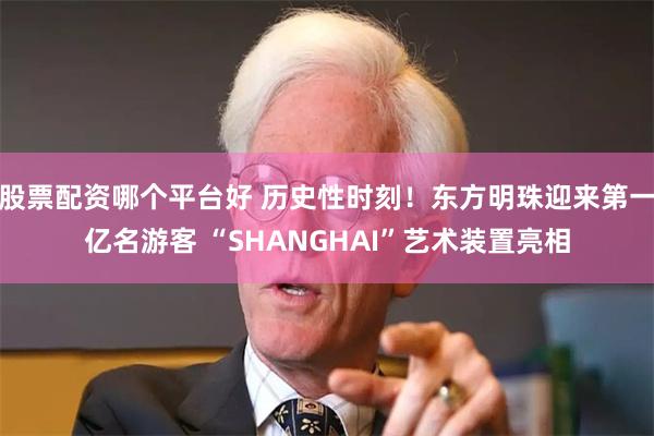 股票配资哪个平台好 历史性时刻！东方明珠迎来第一亿名游客 “SHANGHAI”艺术装置亮相