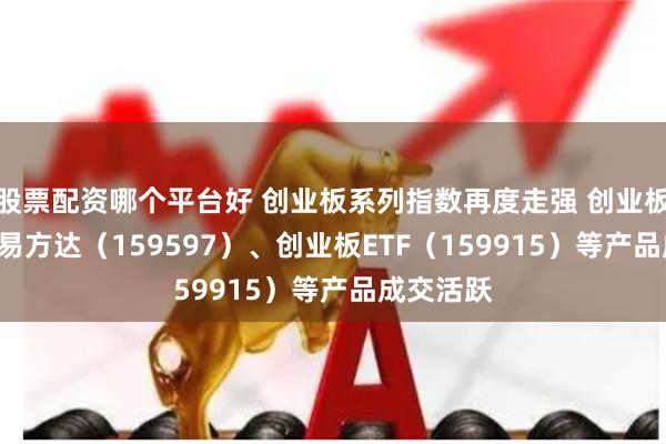 股票配资哪个平台好 创业板系列指数再度走强 创业板成长ETF易方达（159597）、创业板ETF（159915）等产品成交活跃