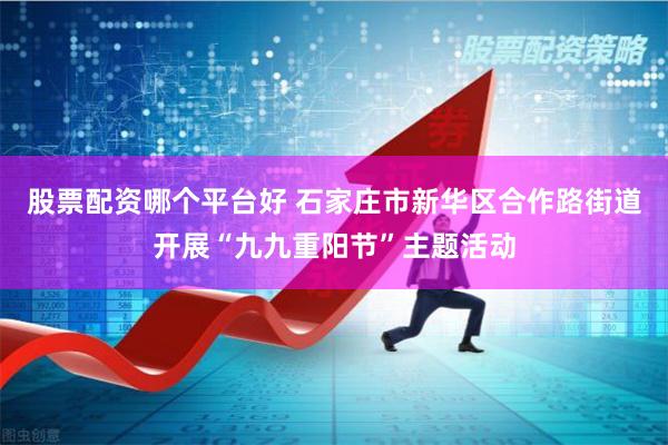 股票配资哪个平台好 石家庄市新华区合作路街道开展“九九重阳节”主题活动