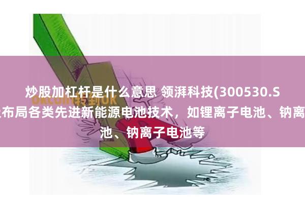 炒股加杠杆是什么意思 领湃科技(300530.SZ)：积极布局各类先进新能源电池技术，如锂离子电池、钠离子电池等