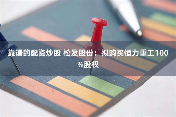 靠谱的配资炒股 松发股份：拟购买恒力重工100%股权