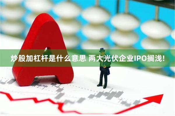 炒股加杠杆是什么意思 两大光伏企业IPO搁浅!