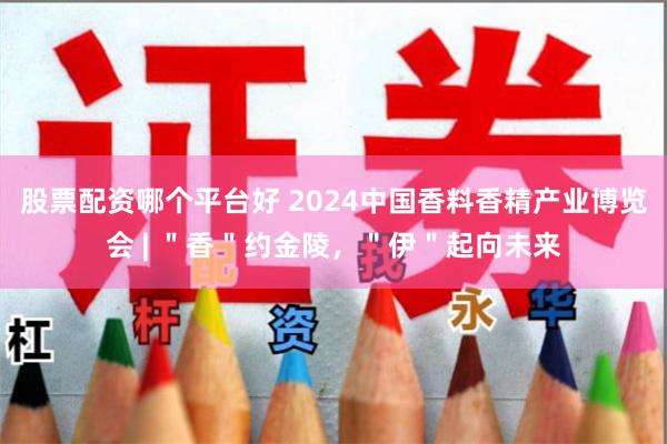 股票配资哪个平台好 2024中国香料香精产业博览会 | ＂香＂约金陵，＂伊＂起向未来